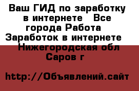 Ваш ГИД по заработку в интернете - Все города Работа » Заработок в интернете   . Нижегородская обл.,Саров г.